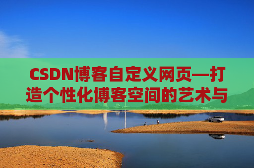 CSDN博客自定义网页—打造个性化博客空间的艺术与技巧